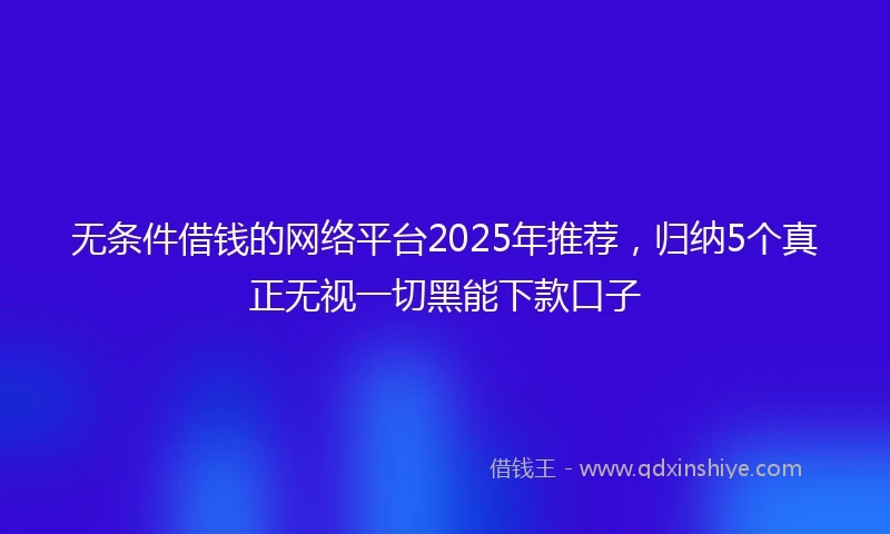 无条件借钱的网络平台2025年推荐，归纳5个真正无视一切黑能下款口子