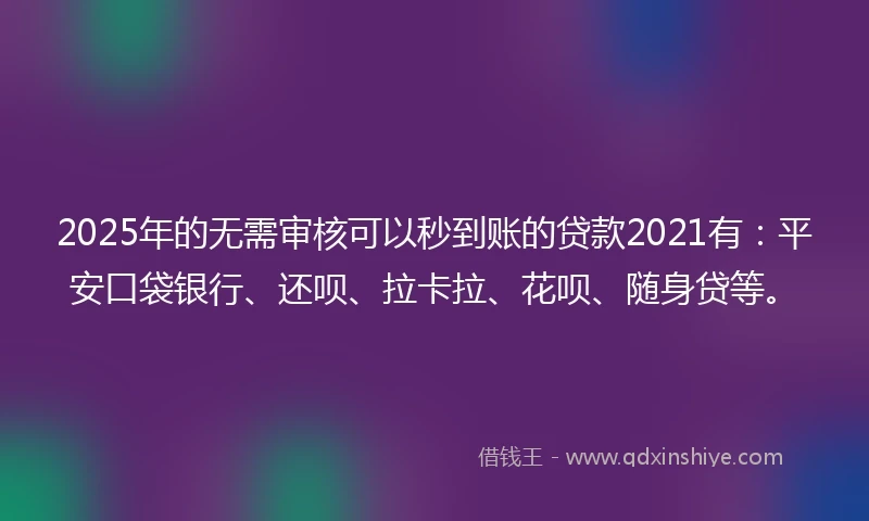2025年的无需审核可以秒到账的贷款2021有：平安口袋银行、还呗、拉卡拉、花呗、随身贷等。