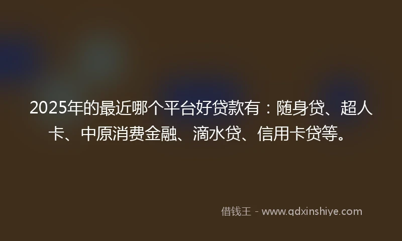 2025年的最近哪个平台好贷款有:随身贷、超人卡、中原消费金融、滴水贷、信用卡贷等。