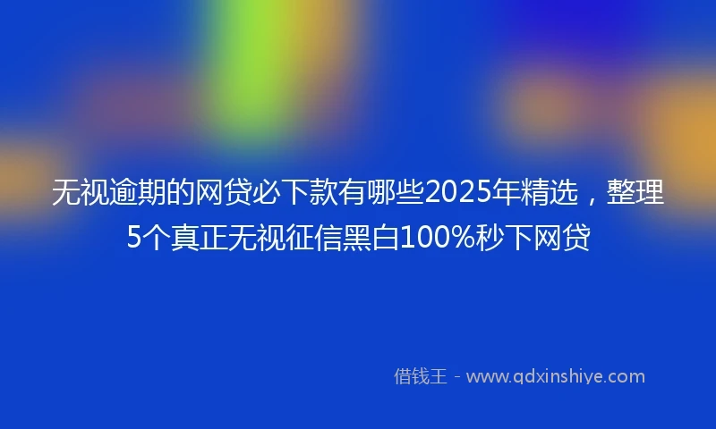 无视逾期的网贷必下款有哪些2025年精选，整理5个真正无视征信黑白100%秒下网贷