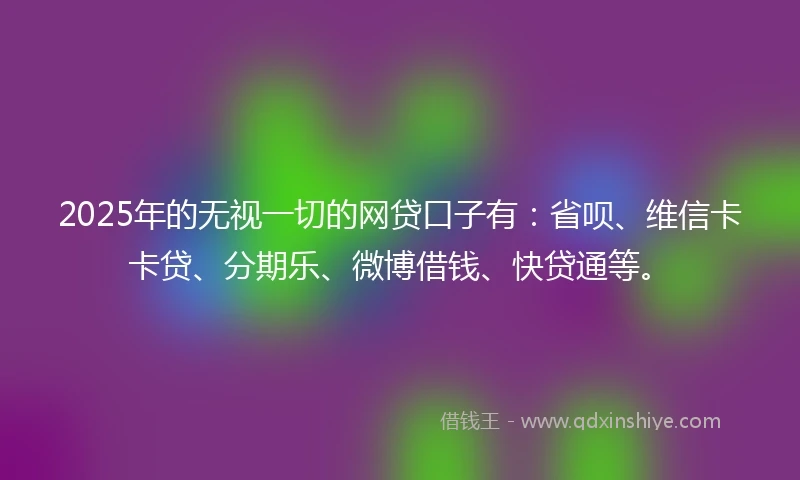 2025年的无视一切的网贷口子有：省呗、维信卡卡贷、分期乐、微博借钱、快贷通等。