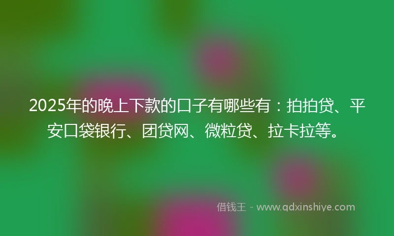 2025年的晚上下款的口子有哪些有：拍拍贷、平安口袋银行、团贷网、微粒贷、拉卡拉等。