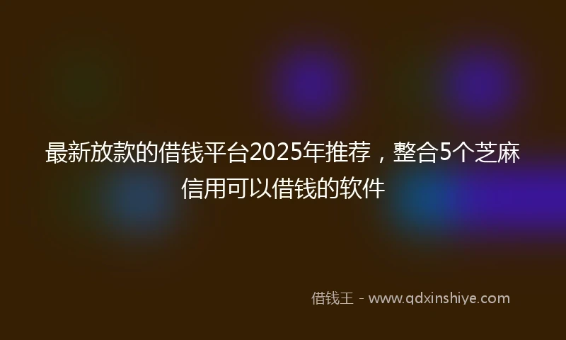 最新放款的借钱平台2025年推荐，整合5个芝麻信用可以借钱的软件