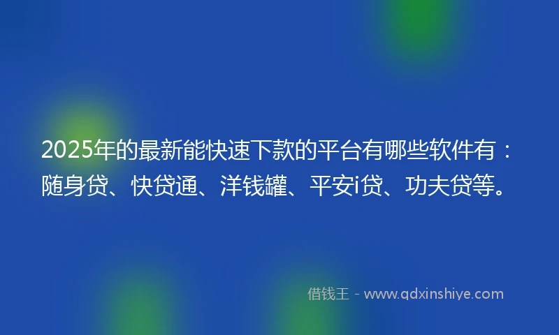 2025年的最新能快速下款的平台有哪些软件有：随身贷、快贷通、洋钱罐、平安i贷、功夫贷等。
