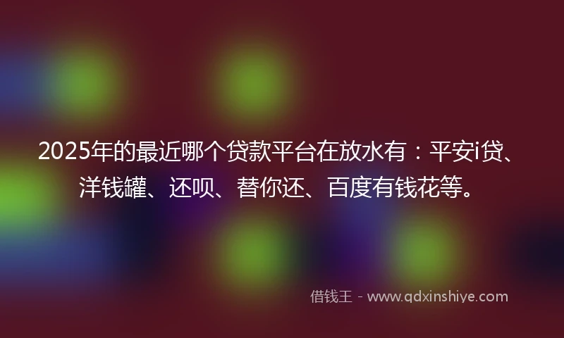 2025年的最近哪个贷款平台在放水有：平安i贷、洋钱罐、还呗、替你还、百度有钱花等。