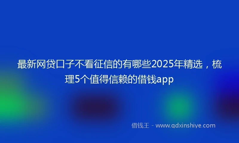 最新网贷口子不看征信的有哪些2025年精选，梳理5个值得信赖的借钱app