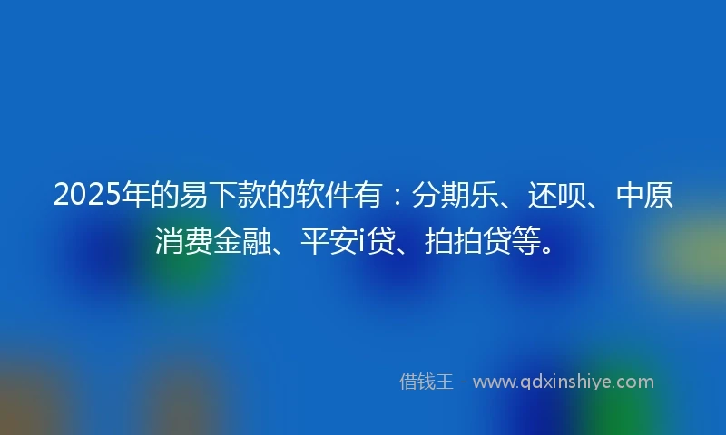 2025年的易下款的软件有：分期乐、还呗、中原消费金融、平安i贷、拍拍贷等。