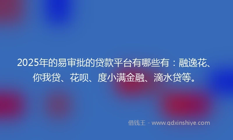 2025年的易审批的贷款平台有哪些有：融逸花、你我贷、花呗、度小满金融、滴水贷等。