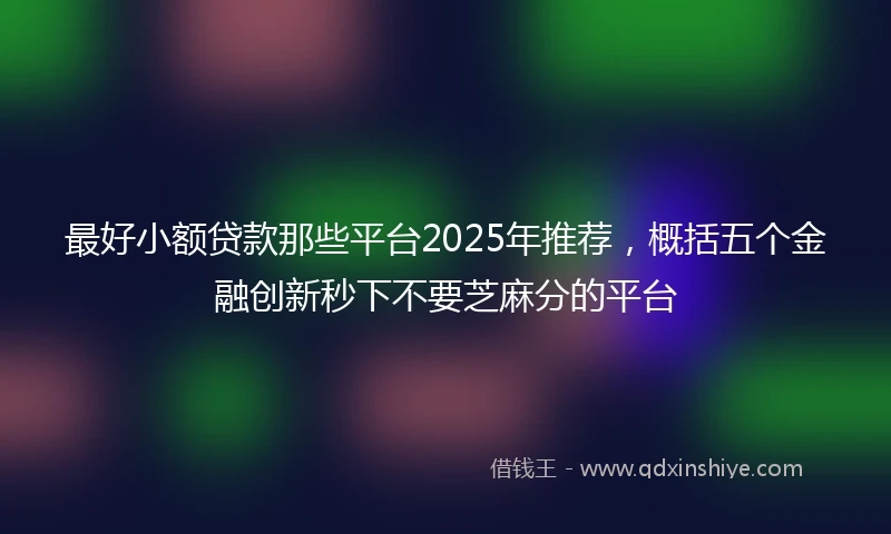 最好小额贷款那些平台2025年推荐，概括五个金融创新秒下不要芝麻分的平台