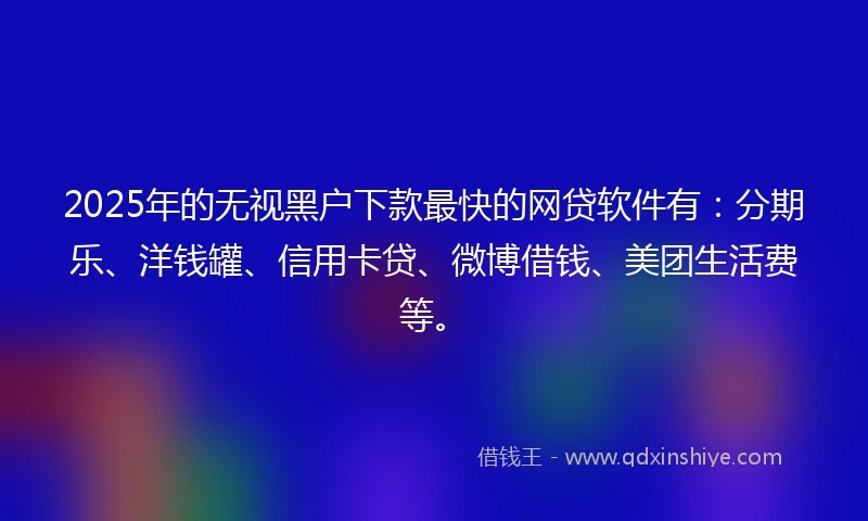 2025年的无视黑户下款最快的网贷软件有：分期乐、洋钱罐、信用卡贷、微博借钱、美团生活费等。