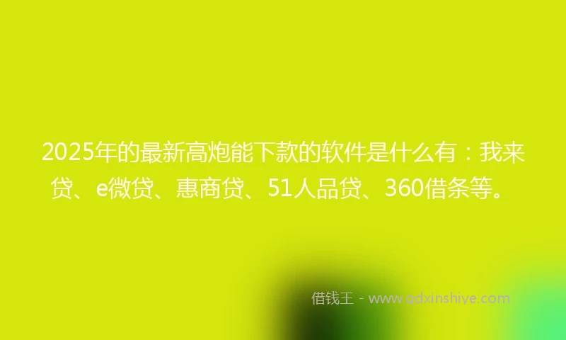 2025年的最新高炮能下款的软件是什么有:我来贷、e微贷、惠商贷、51人品贷、360借条等。