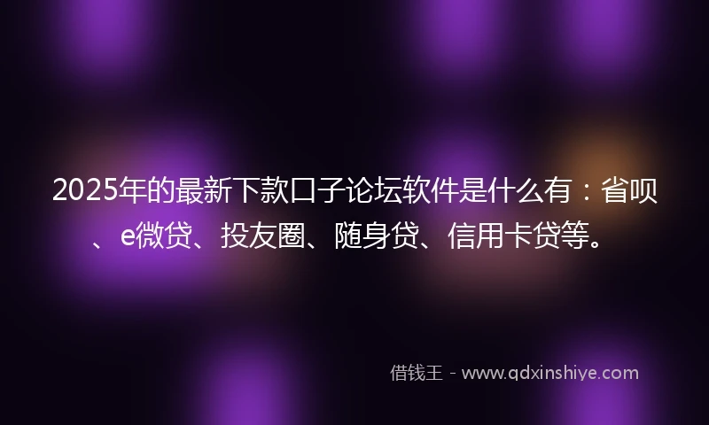 2025年的最新下款口子论坛软件是什么有:省呗、e微贷、投友圈、随身贷、信用卡贷等。