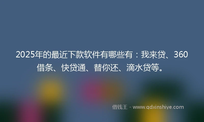 2025年的最近下款软件有哪些有：我来贷、360借条、快贷通、替你还、滴水贷等。