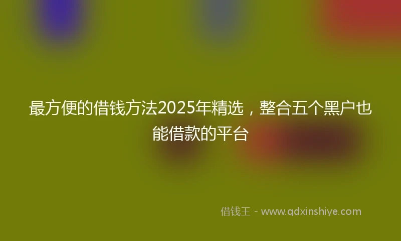 最方便的借钱方法2025年精选，整合五个黑户也能借款的平台