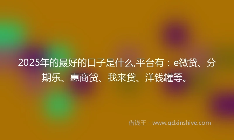 2025年的最好的口子是什么,平台有：e微贷、分期乐、惠商贷、我来贷、洋钱罐等。