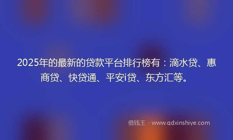 2025年的最新的贷款平台排行榜有：滴水贷、惠商贷、快贷通、平安i贷、东方汇等。