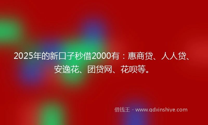 2025年的新口子秒借2000有：惠商贷、人人贷、安逸花、团贷网、花呗等。