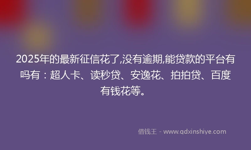 2025年的最新征信花了,没有逾期,能贷款的平台有吗有：超人卡、读秒贷、安逸花、拍拍贷、百度有钱花等。