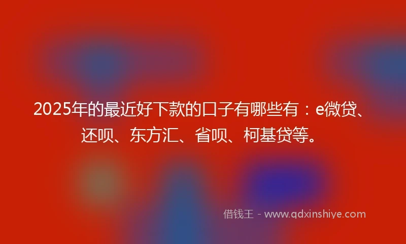 2025年的最近好下款的口子有哪些有：e微贷、还呗、东方汇、省呗、柯基贷等。