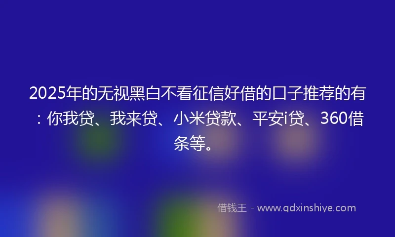 2025年的无视黑白不看征信好借的口子推荐的有:你我贷、我来贷、小米贷款、平安i贷、360借条等。