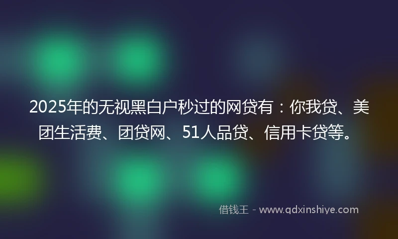 2025年的无视黑白户秒过的网贷有：你我贷、美团生活费、团贷网、51人品贷、信用卡贷等。