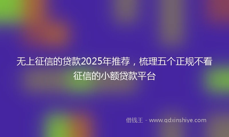 无上征信的贷款2025年推荐，梳理五个正规不看征信的小额贷款平台