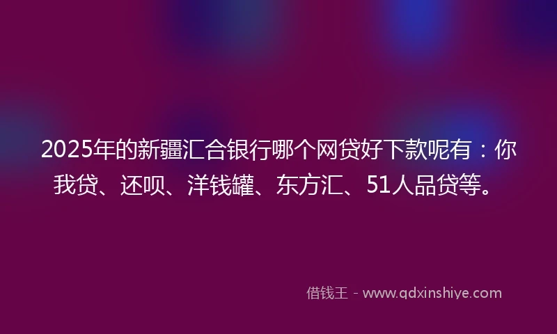 2025年的新疆汇合银行哪个网贷好下款呢有：你我贷、还呗、洋钱罐、东方汇、51人品贷等。