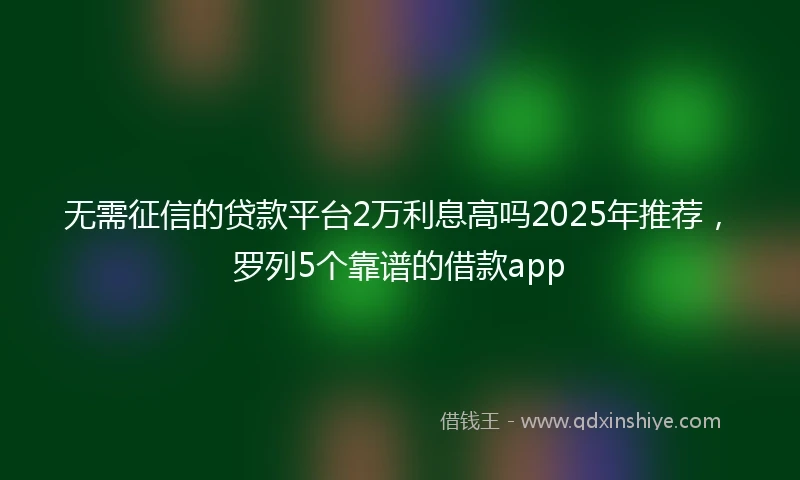 无需征信的贷款平台2万利息高吗2025年推荐，罗列5个靠谱的借款app