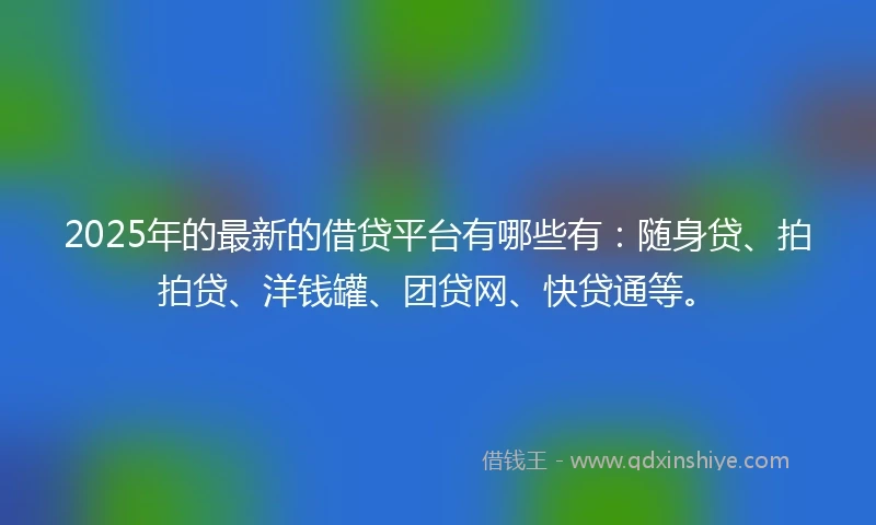 2025年的最新的借贷平台有哪些有：随身贷、拍拍贷、洋钱罐、团贷网、快贷通等。