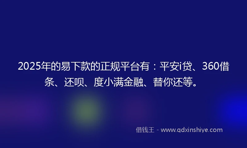2025年的易下款的正规平台有：平安i贷、360借条、还呗、度小满金融、替你还等。