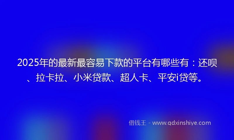 2025年的最新最容易下款的平台有哪些有:还呗、拉卡拉、小米贷款、超人卡、平安i贷等。