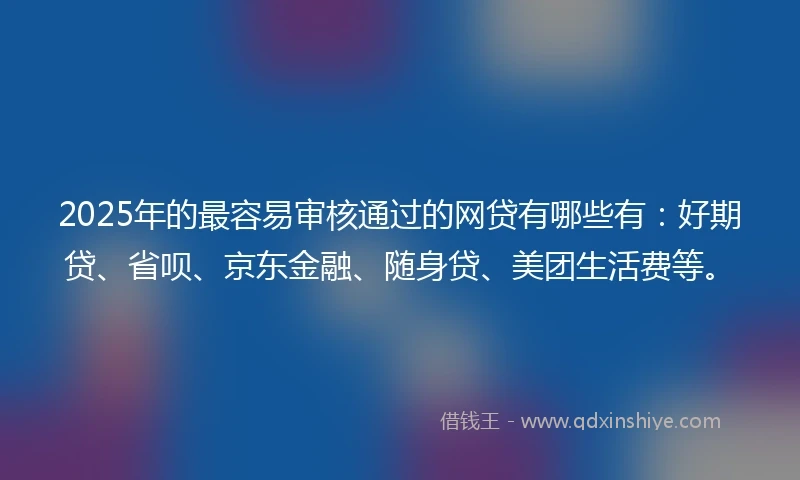 2025年的最容易审核通过的网贷有哪些有：好期贷、省呗、京东金融、随身贷、美团生活费等。