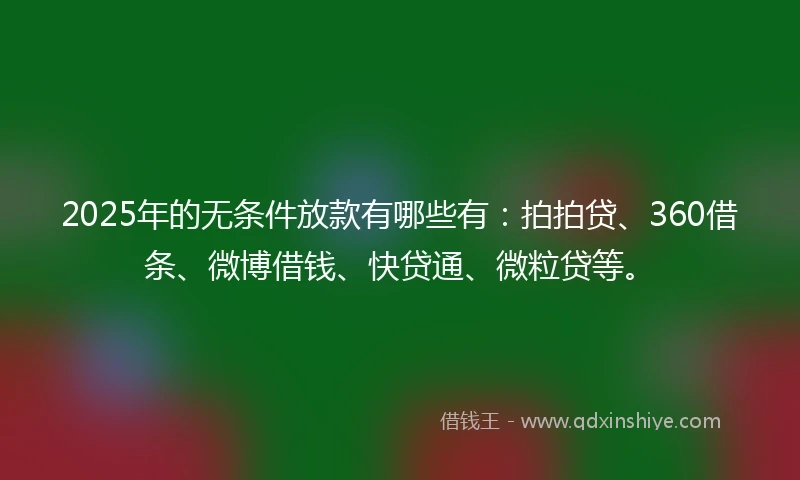2025年的无条件放款有哪些有：拍拍贷、360借条、微博借钱、快贷通、微粒贷等。