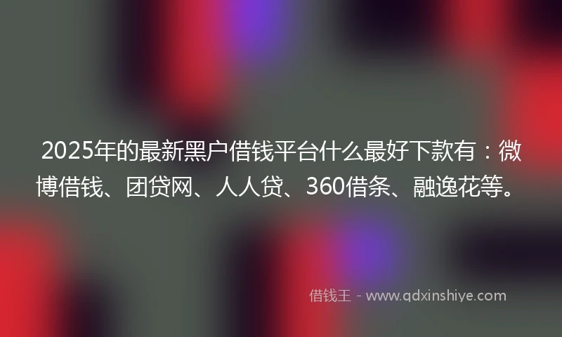 2025年的最新黑户借钱平台什么最好下款有:微博借钱、团贷网、人人贷、360借条、融逸花等。