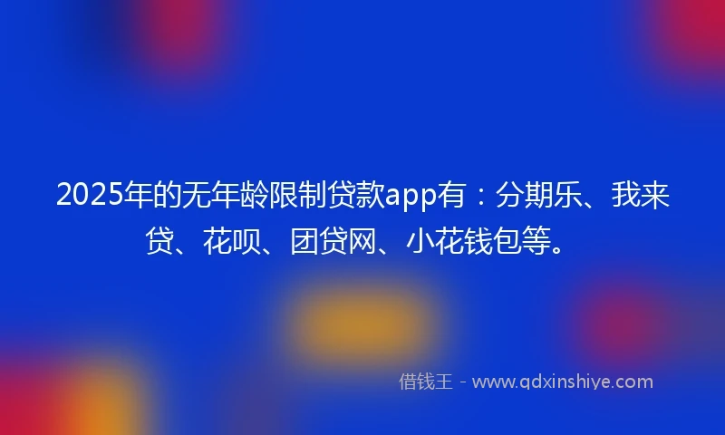 2025年的无年龄限制贷款app有：分期乐、我来贷、花呗、团贷网、小花钱包等。