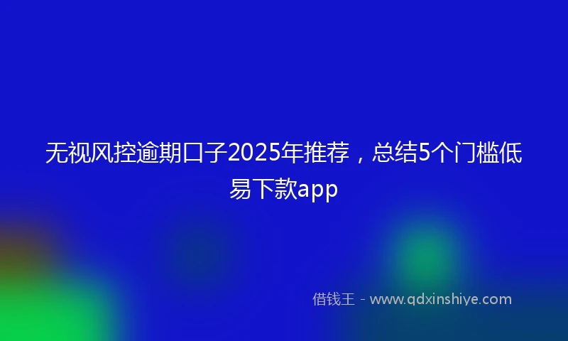 无视风控逾期口子2025年推荐，总结5个门槛低易下款app
