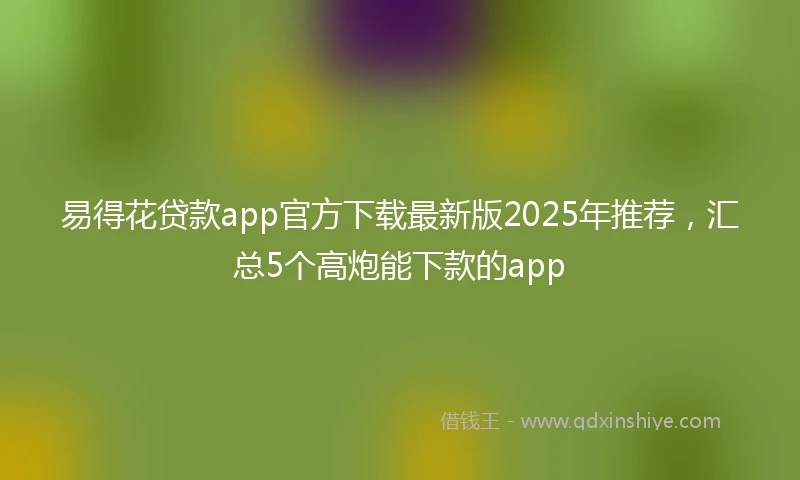 易得花贷款app官方下载最新版2025年推荐，汇总5个高炮能下款的app