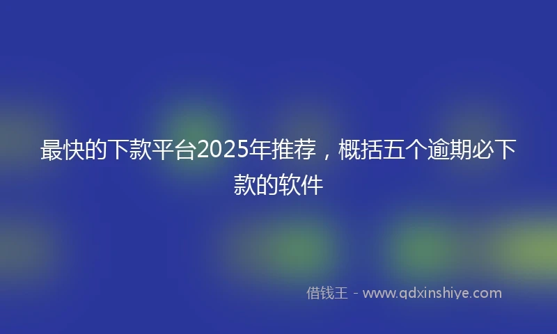 最快的下款平台2025年推荐，概括五个逾期必下款的软件