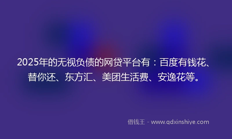 2025年的无视负债的网贷平台有:百度有钱花、替你还、东方汇、美团生活费、安逸花等。