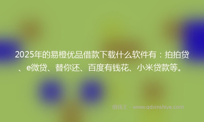 2025年的易橙优品借款下载什么软件有：拍拍贷、e微贷、替你还、百度有钱花、小米贷款等。