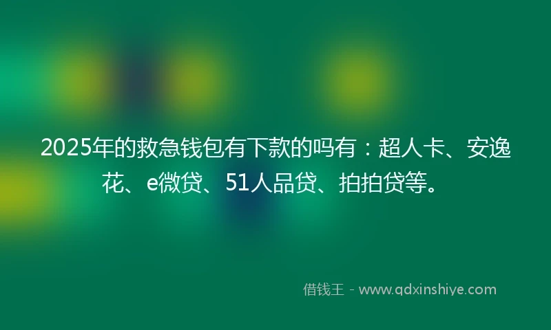 2025年的救急钱包有下款的吗有：超人卡、安逸花、e微贷、51人品贷、拍拍贷等。