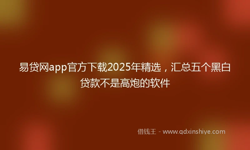 易贷网app官方下载2025年精选，汇总五个黑白贷款不是高炮的软件