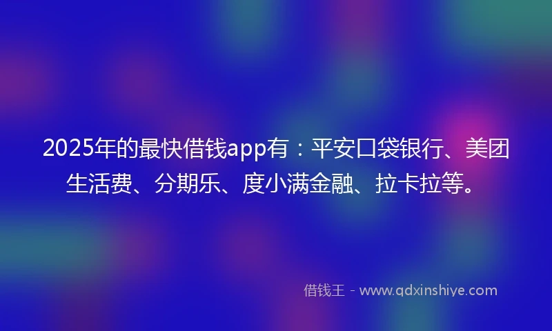 2025年的最快借钱app有：平安口袋银行、美团生活费、分期乐、度小满金融、拉卡拉等。