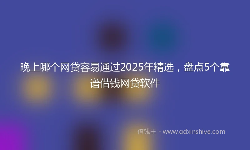 晚上哪个网贷容易通过2025年精选，盘点5个靠谱借钱网贷软件