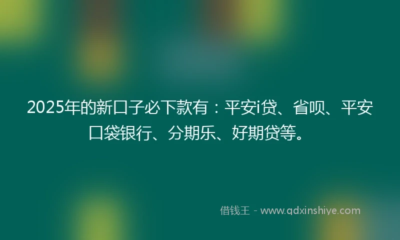 2025年的新口子必下款有：平安i贷、省呗、平安口袋银行、分期乐、好期贷等。