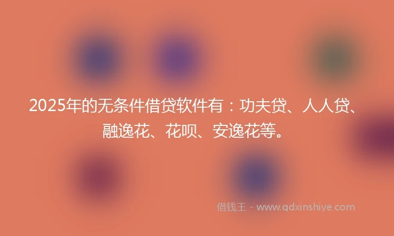 2025年的无条件借贷软件有：功夫贷、人人贷、融逸花、花呗、安逸花等。