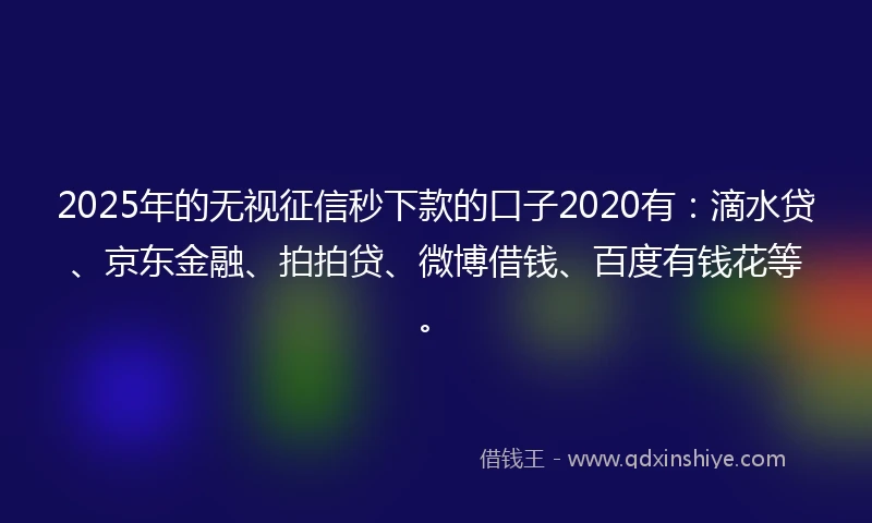 2025年的无视征信秒下款的口子2020有：滴水贷、京东金融、拍拍贷、微博借钱、百度有钱花等。