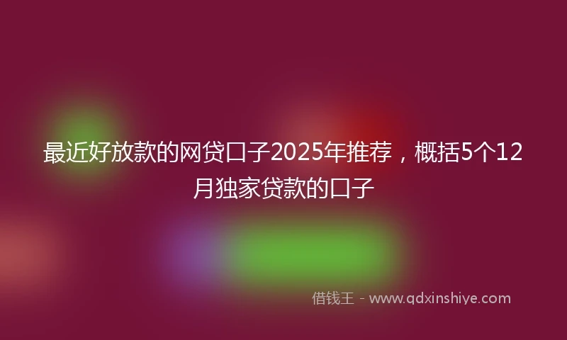 最近好放款的网贷口子2025年推荐，概括5个12月独家贷款的口子