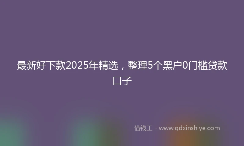 最新好下款2025年精选，整理5个黑户0门槛贷款口子