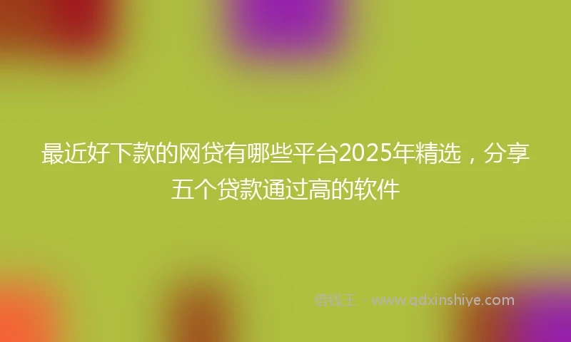 最近好下款的网贷有哪些平台2025年精选,分享五个贷款通过高的软件